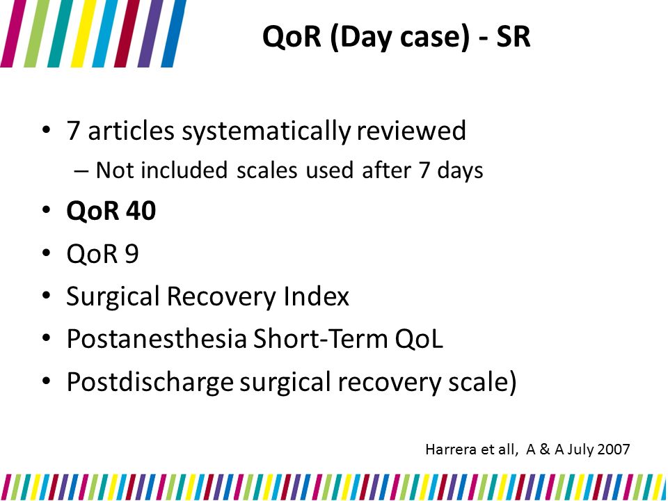 QoR (Day case) - SR 7 articles systematically reviewed – Not included scales used after 7 days QoR 40 QoR 9 Surgical Recovery Index Postanesthesia Short-Term QoL Postdischarge surgical recovery scale) Harrera et all, A & A July 2007