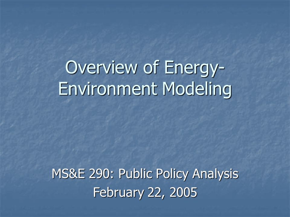 Overview of Energy- Environment Modeling MS&E 290: Public Policy Analysis February 22, 2005