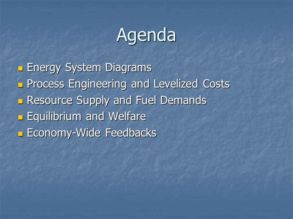 Agenda Energy System Diagrams Energy System Diagrams Process Engineering and Levelized Costs Process Engineering and Levelized Costs Resource Supply and Fuel Demands Resource Supply and Fuel Demands Equilibrium and Welfare Equilibrium and Welfare Economy-Wide Feedbacks Economy-Wide Feedbacks