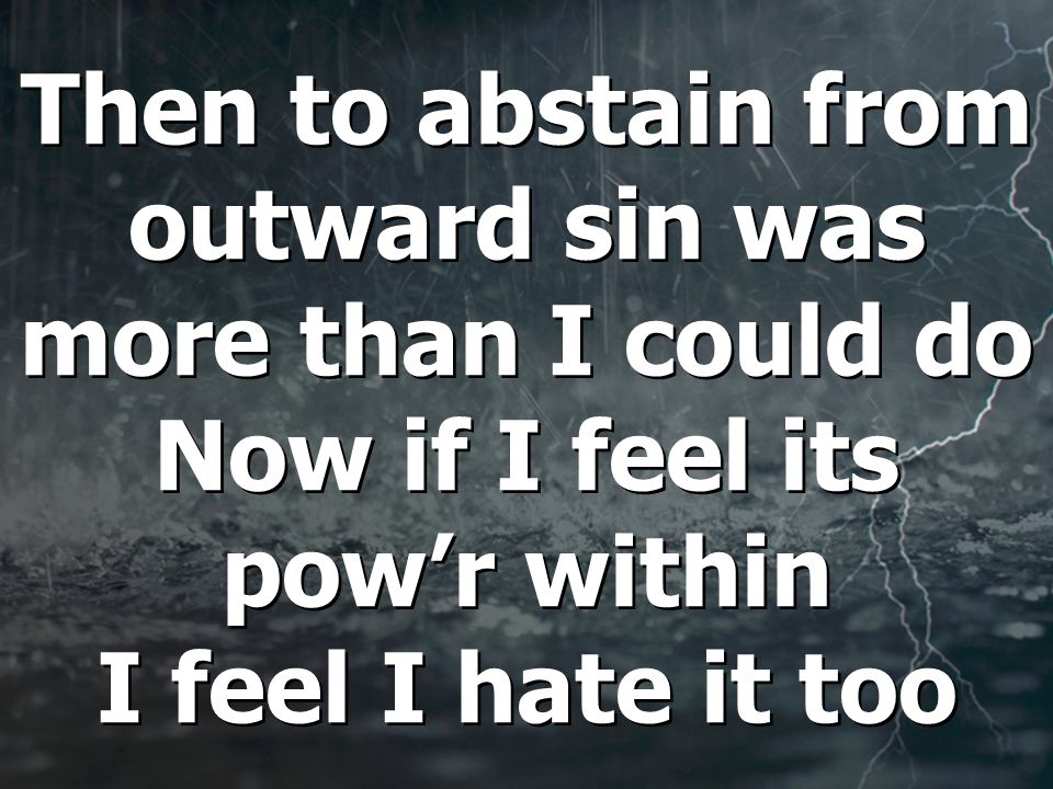 Then to abstain from outward sin was more than I could do Now if I feel its pow’r within I feel I hate it too