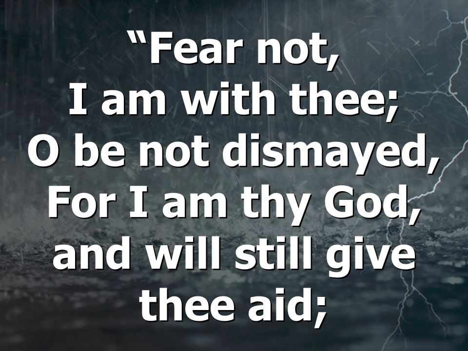 Fear not, I am with thee; O be not dismayed, For I am thy God, and will still give thee aid;