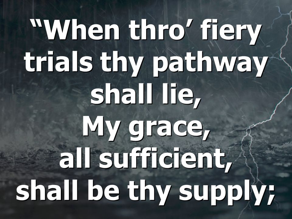When thro’ fiery trials thy pathway shall lie, My grace, all sufficient, shall be thy supply;