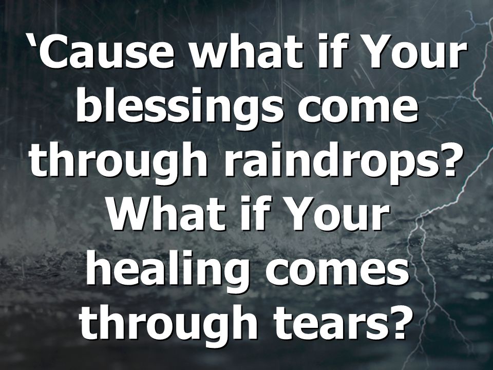 ‘Cause what if Your blessings come through raindrops What if Your healing comes through tears