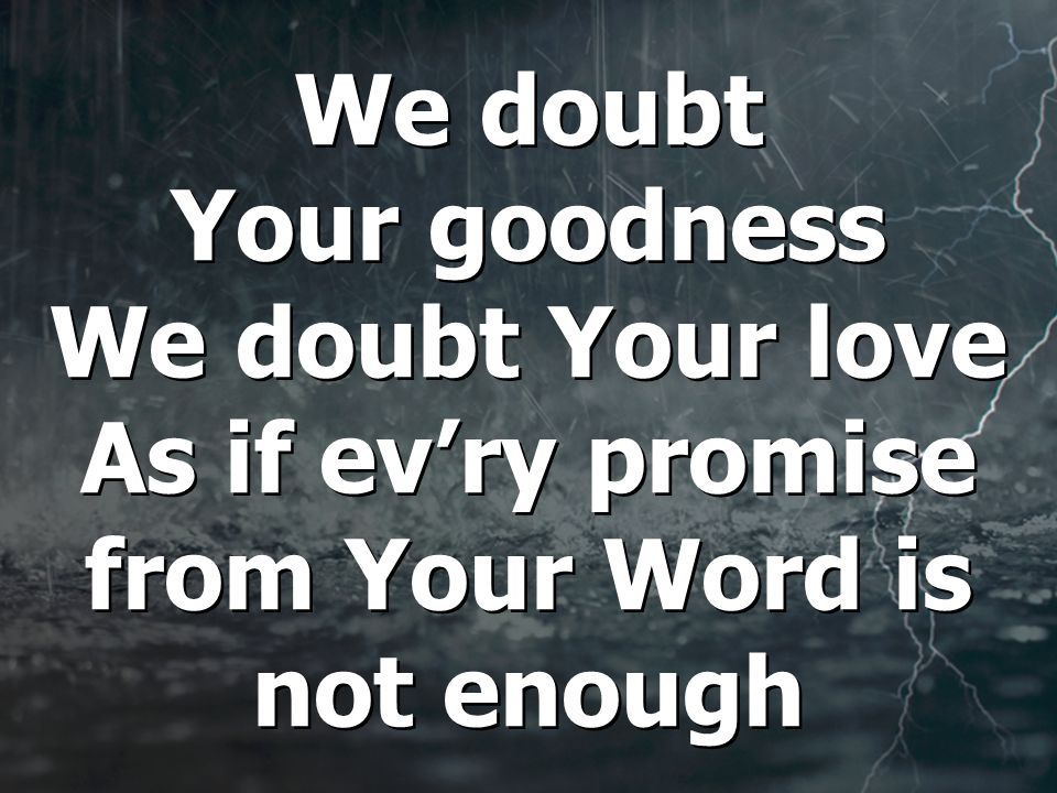 We doubt Your goodness We doubt Your love As if ev’ry promise from Your Word is not enough
