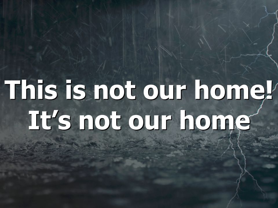 This is not our home! It’s not our home