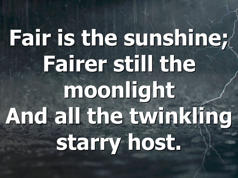 Fair is the sunshine; Fairer still the moonlight And all the twinkling starry host.