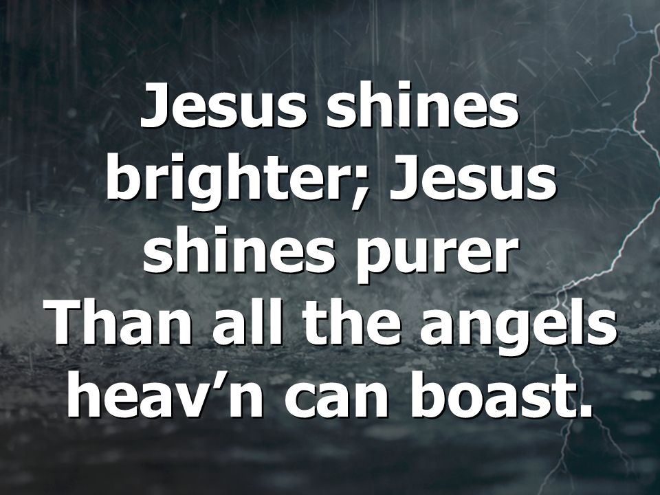 Jesus shines brighter; Jesus shines purer Than all the angels heav’n can boast.