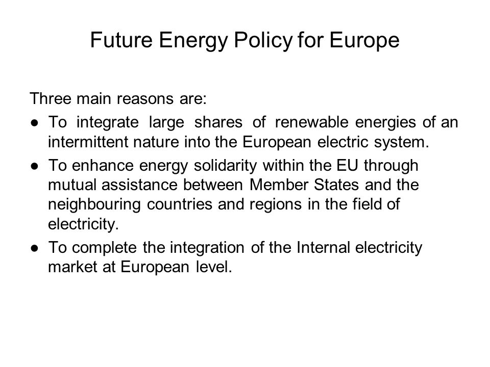 Future Energy Policy for Europe Three main reasons are: ● To integrate large shares of renewable energies of an intermittent nature into the European electric system.