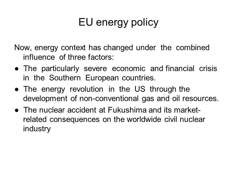 EU energy policy Now, energy context has changed under the combined influence of three factors: ● The particularly severe economic and financial crisis in the Southern European countries.