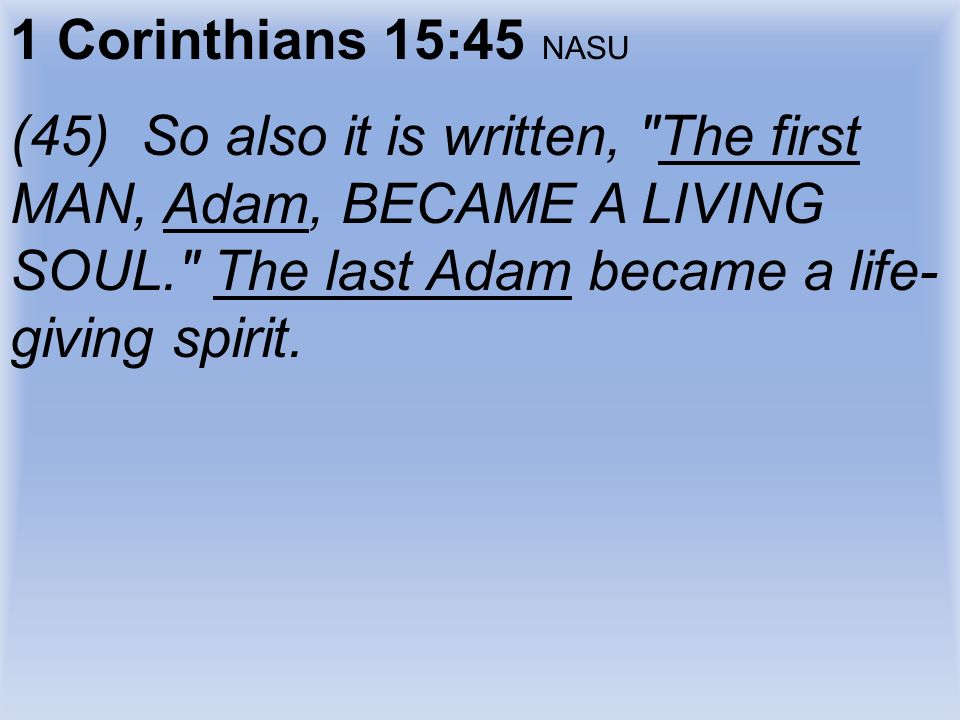 1 Corinthians 15:45 NASU (45) So also it is written, The first MAN, Adam, BECAME A LIVING SOUL. The last Adam became a life- giving spirit.