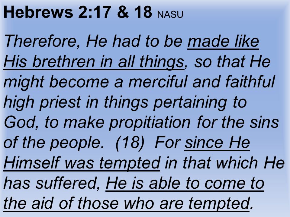 Hebrews 2:17 & 18 NASU Therefore, He had to be made like His brethren in all things, so that He might become a merciful and faithful high priest in things pertaining to God, to make propitiation for the sins of the people.