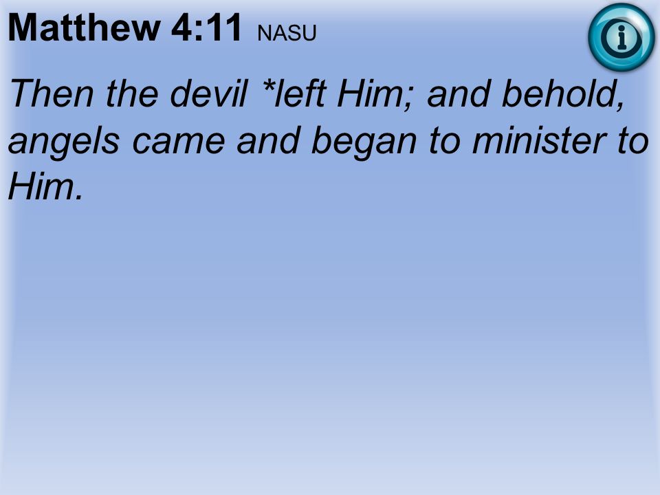 Matthew 4:11 NASU Then the devil *left Him; and behold, angels came and began to minister to Him.
