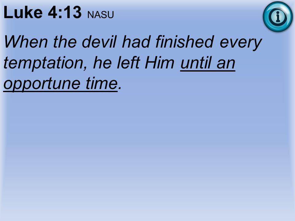 Luke 4:13 NASU When the devil had finished every temptation, he left Him until an opportune time.