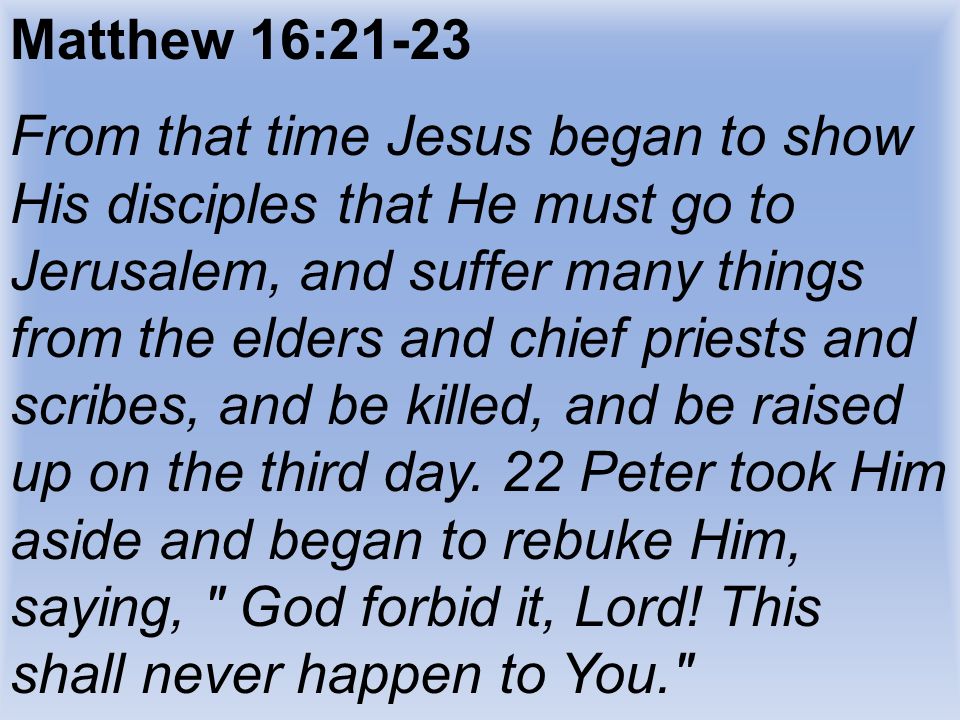 Matthew 16:21-23 From that time Jesus began to show His disciples that He must go to Jerusalem, and suffer many things from the elders and chief priests and scribes, and be killed, and be raised up on the third day.