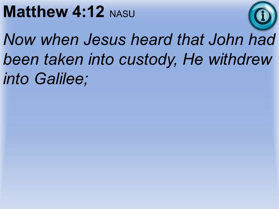 Matthew 4:12 NASU Now when Jesus heard that John had been taken into custody, He withdrew into Galilee;
