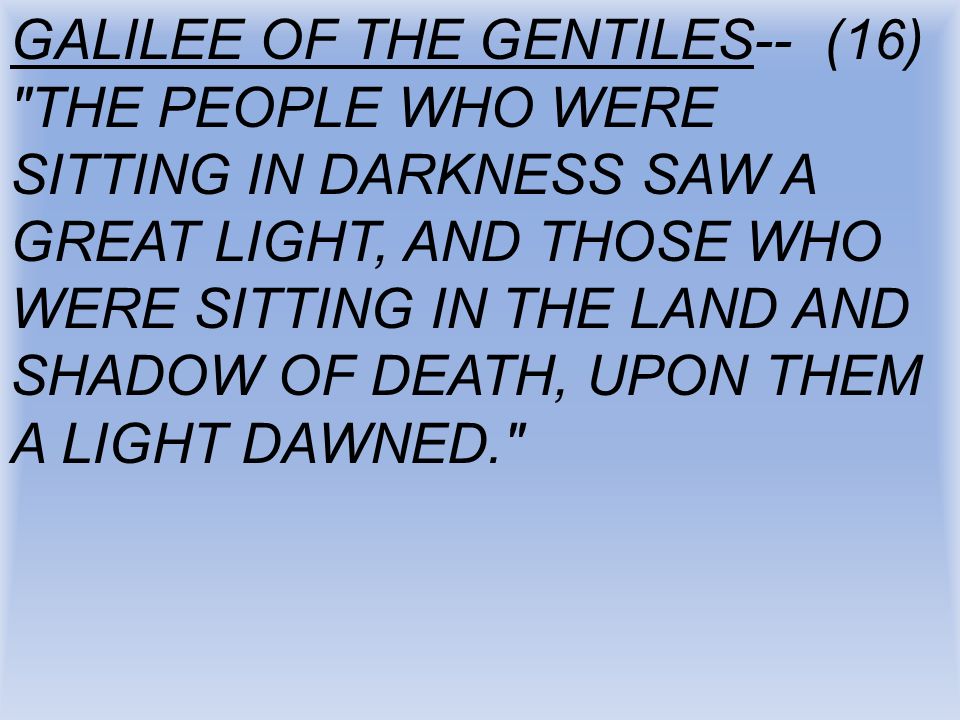 GALILEE OF THE GENTILES-- (16) THE PEOPLE WHO WERE SITTING IN DARKNESS SAW A GREAT LIGHT, AND THOSE WHO WERE SITTING IN THE LAND AND SHADOW OF DEATH, UPON THEM A LIGHT DAWNED.