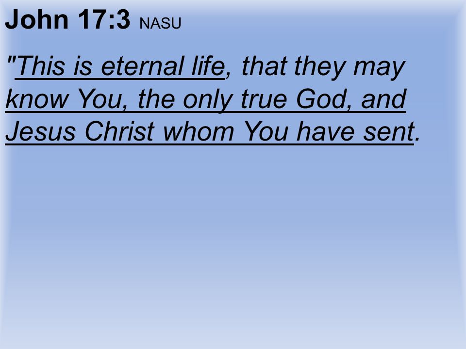 John 17:3 NASU This is eternal life, that they may know You, the only true God, and Jesus Christ whom You have sent.