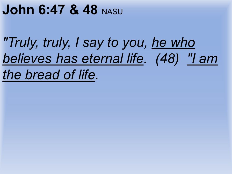 John 6:47 & 48 NASU Truly, truly, I say to you, he who believes has eternal life.