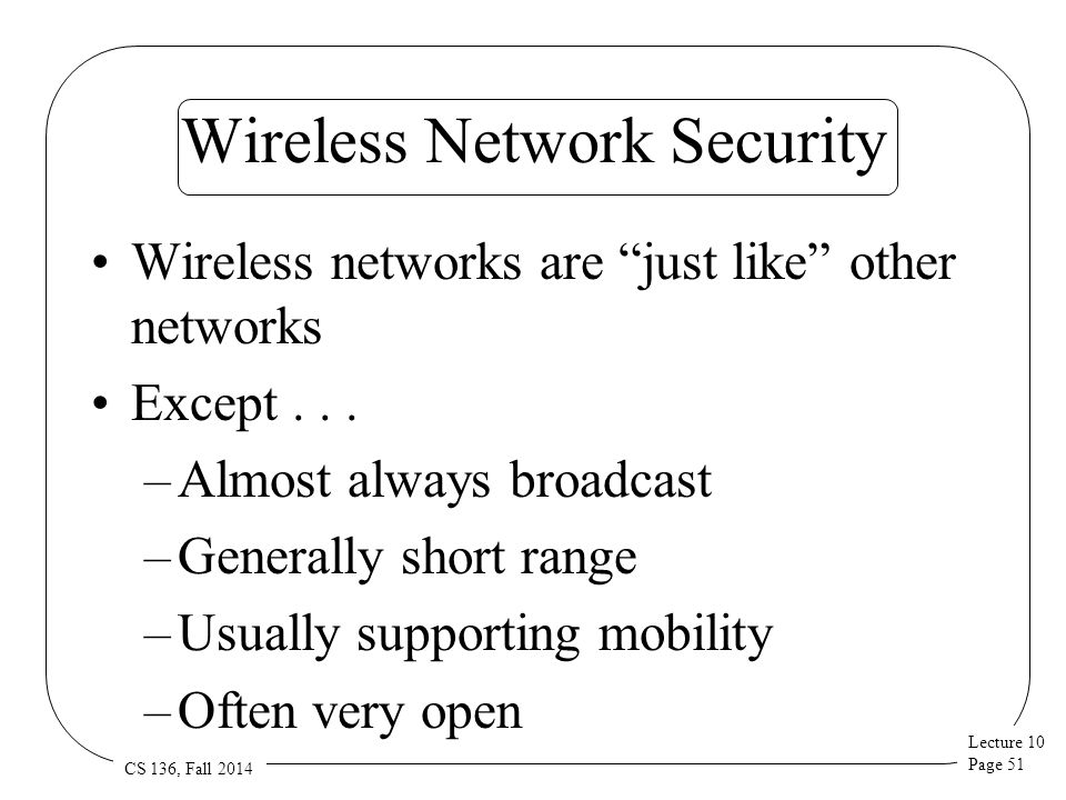 Lecture 10 Page 51 CS 136, Fall 2014 Wireless Network Security Wireless networks are just like other networks Except...