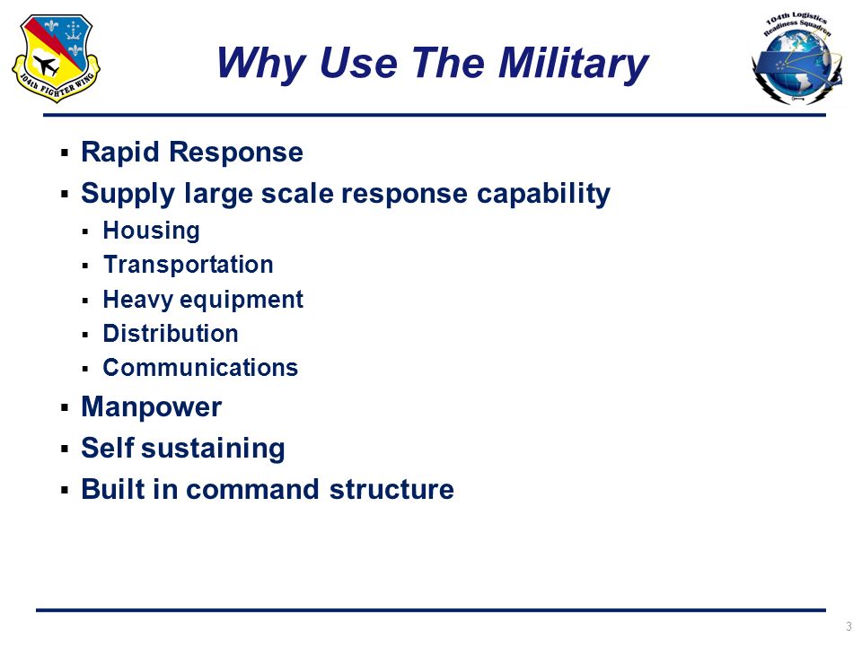 Why Use The Military  Rapid Response  Supply large scale response capability  Housing  Transportation  Heavy equipment  Distribution  Communications  Manpower  Self sustaining  Built in command structure 3