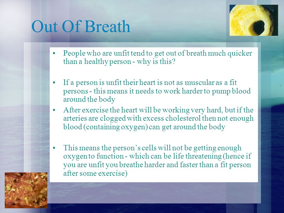 Out Of Breath People who are unfit tend to get out of breath much quicker than a healthy person - why is this.