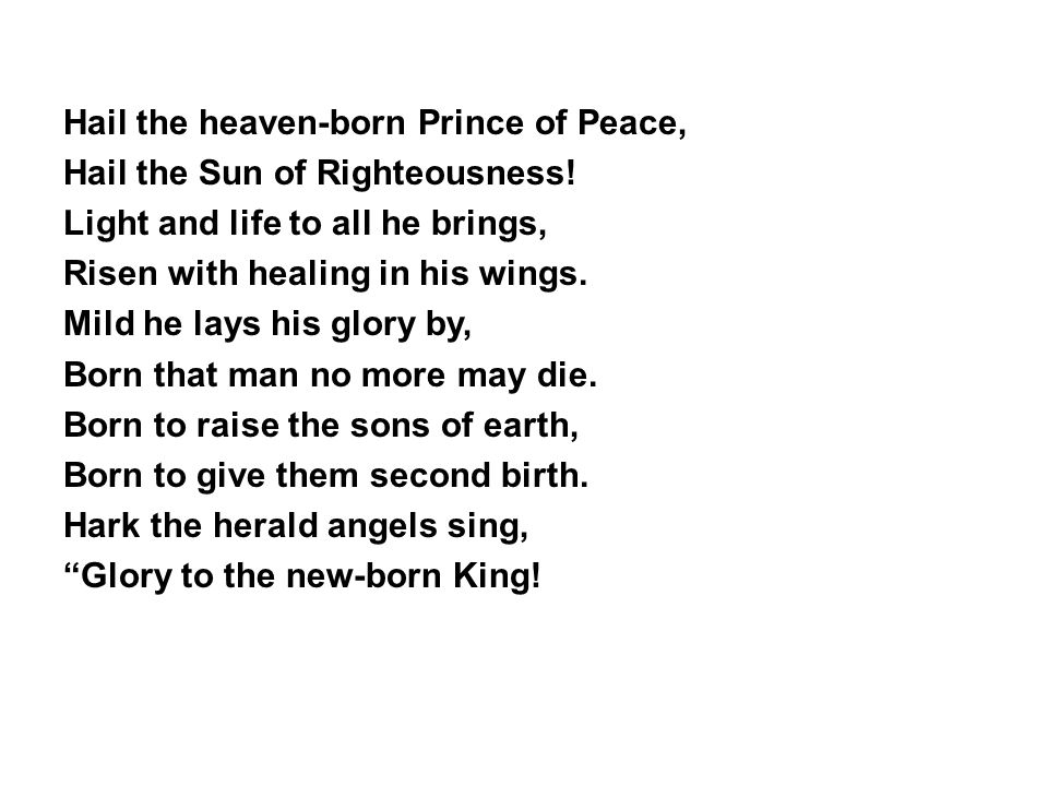 Hail the heaven-born Prince of Peace, Hail the Sun of Righteousness.