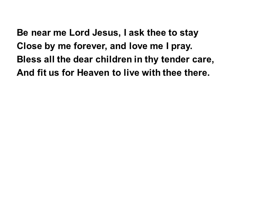 Be near me Lord Jesus, I ask thee to stay Close by me forever, and love me I pray.