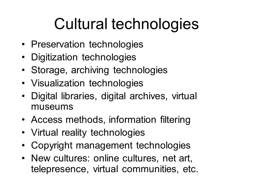 Cultural technologies Preservation technologies Digitization technologies Storage, archiving technologies Visualization technologies Digital libraries, digital archives, virtual museums Access methods, information filtering Virtual reality technologies Copyright management technologies New cultures: online cultures, net art, telepresence, virtual communities, etc.