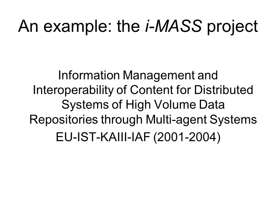An example: the i-MASS project Information Management and Interoperability of Content for Distributed Systems of High Volume Data Repositories through Multi-agent Systems EU-IST-KAIII-IAF ( )
