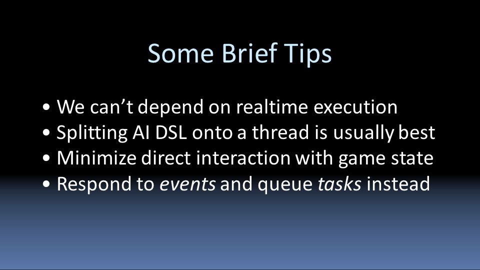 Some Brief Tips We can’t depend on realtime execution Splitting AI DSL onto a thread is usually best Minimize direct interaction with game state Respond to events and queue tasks instead