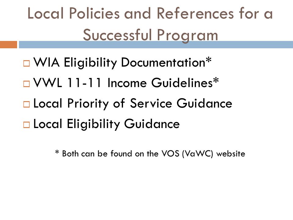 Local Policies and References for a Successful Program  WIA Eligibility Documentation*  VWL Income Guidelines*  Local Priority of Service Guidance  Local Eligibility Guidance * Both can be found on the VOS (VaWC) website