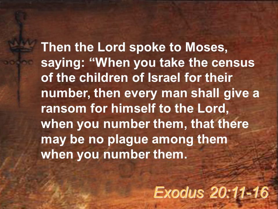 Then the Lord spoke to Moses, saying: When you take the census of the children of Israel for their number, then every man shall give a ransom for himself to the Lord, when you number them, that there may be no plague among them when you number them.
