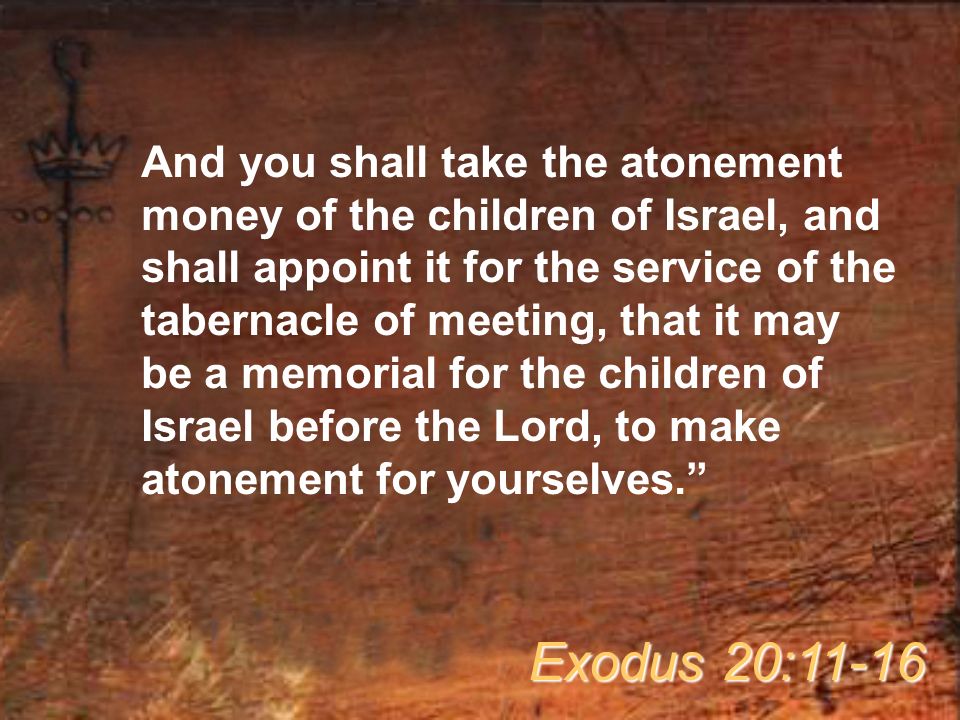 And you shall take the atonement money of the children of Israel, and shall appoint it for the service of the tabernacle of meeting, that it may be a memorial for the children of Israel before the Lord, to make atonement for yourselves. Exodus 20:11-16