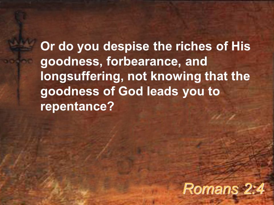 Or do you despise the riches of His goodness, forbearance, and longsuffering, not knowing that the goodness of God leads you to repentance.