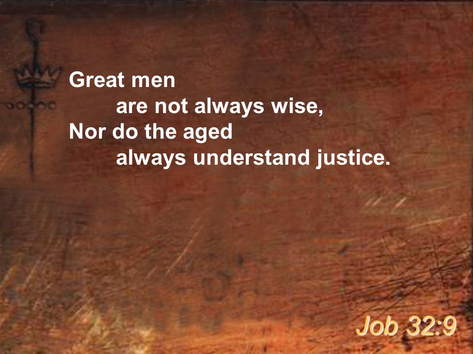 Great men are not always wise, Nor do the aged always understand justice. Job 32:9