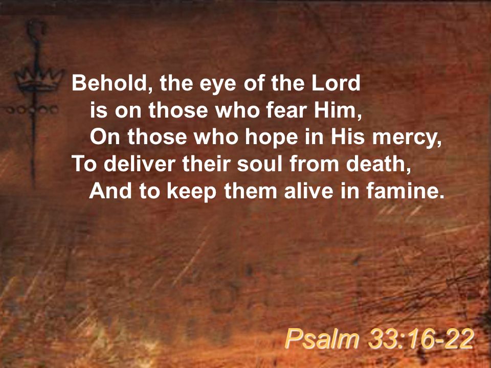 Behold, the eye of the Lord is on those who fear Him, On those who hope in His mercy, To deliver their soul from death, And to keep them alive in famine.
