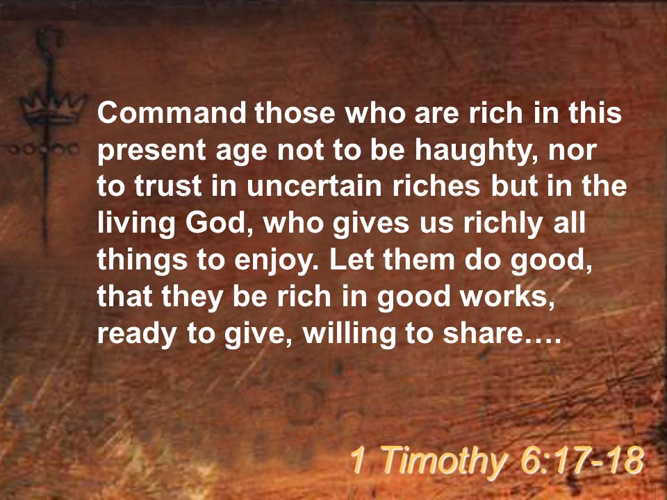 Command those who are rich in this present age not to be haughty, nor to trust in uncertain riches but in the living God, who gives us richly all things to enjoy.