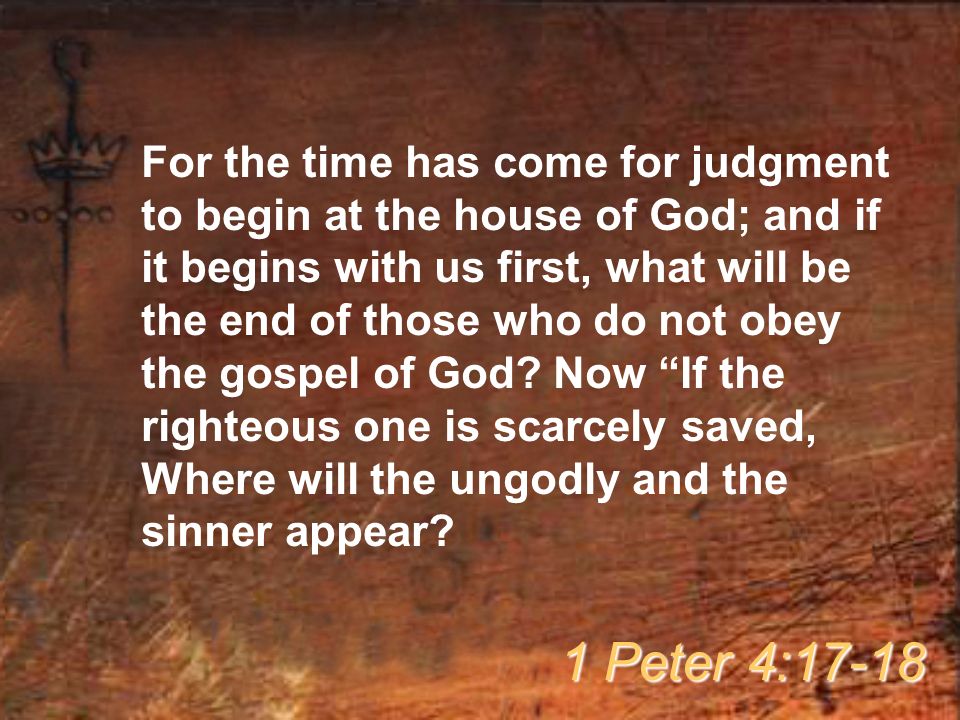 For the time has come for judgment to begin at the house of God; and if it begins with us first, what will be the end of those who do not obey the gospel of God.
