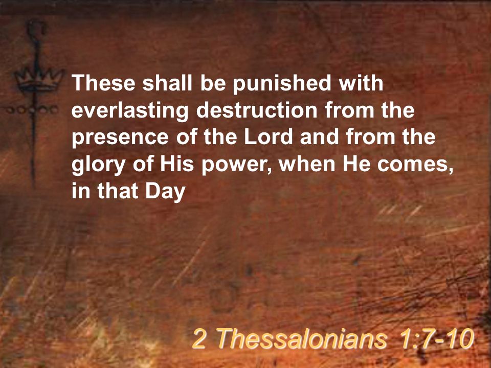 These shall be punished with everlasting destruction from the presence of the Lord and from the glory of His power, when He comes, in that Day 2 Thessalonians 1:7-10