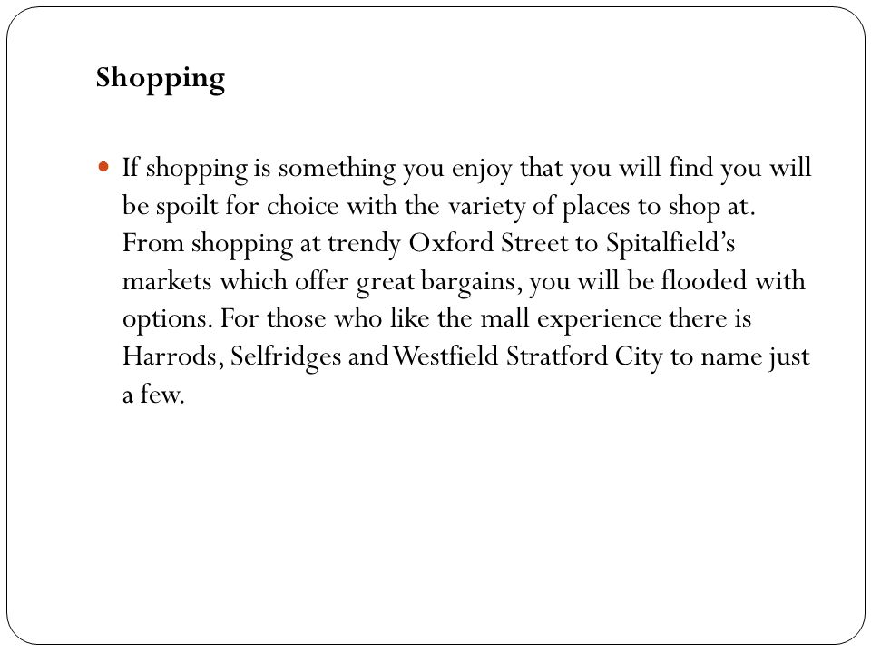 Shopping If shopping is something you enjoy that you will find you will be spoilt for choice with the variety of places to shop at.