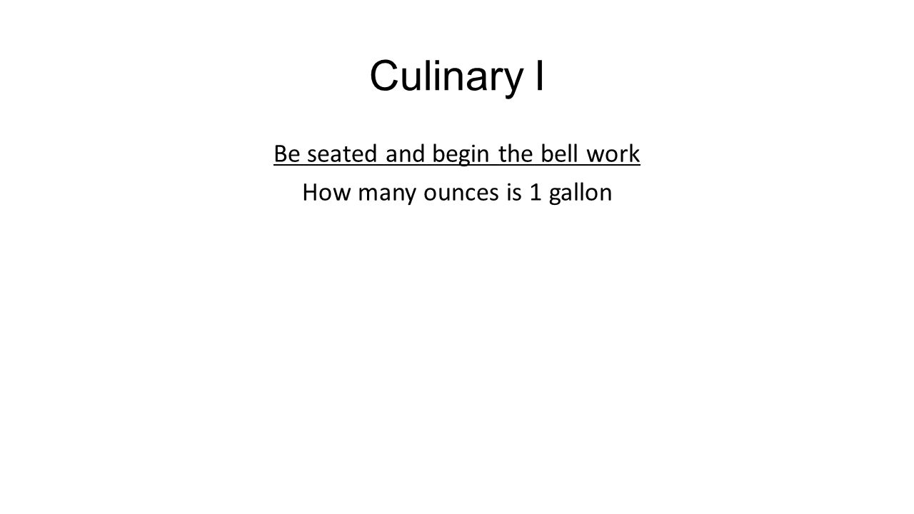 Culinary I Be seated and begin the bell work How many ounces is 1 gallon