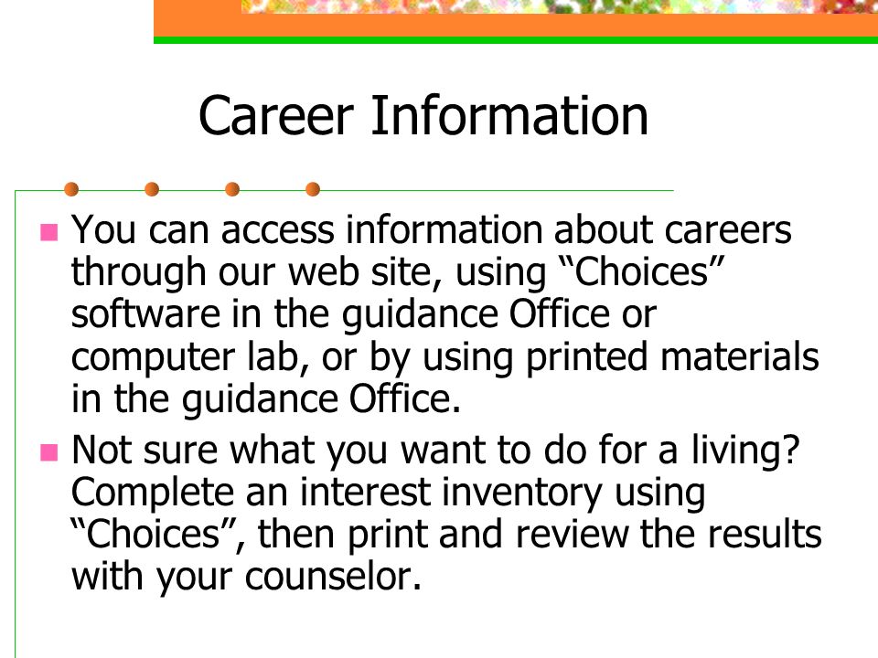 Career Information You can access information about careers through our web site, using Choices software in the guidance Office or computer lab, or by using printed materials in the guidance Office.