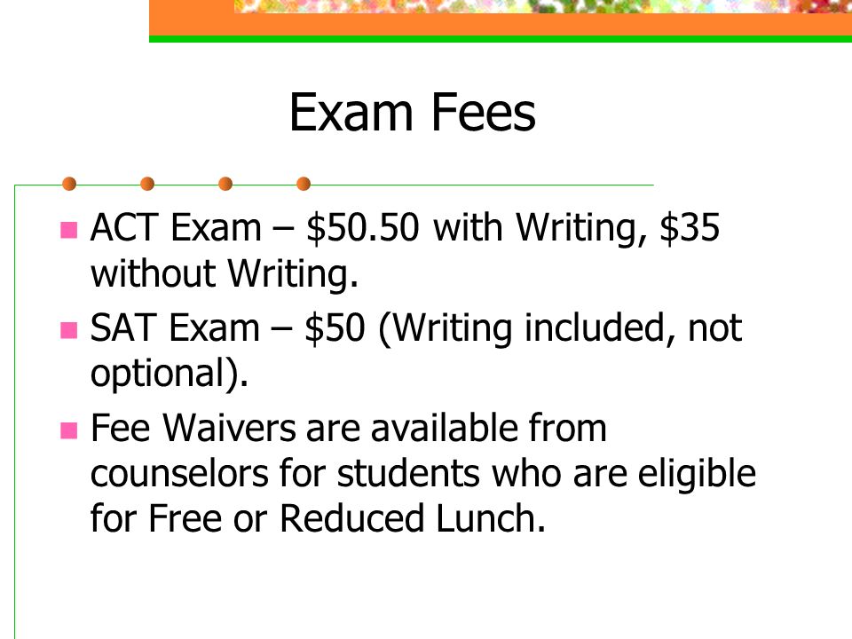 Exam Fees ACT Exam – $50.50 with Writing, $35 without Writing.