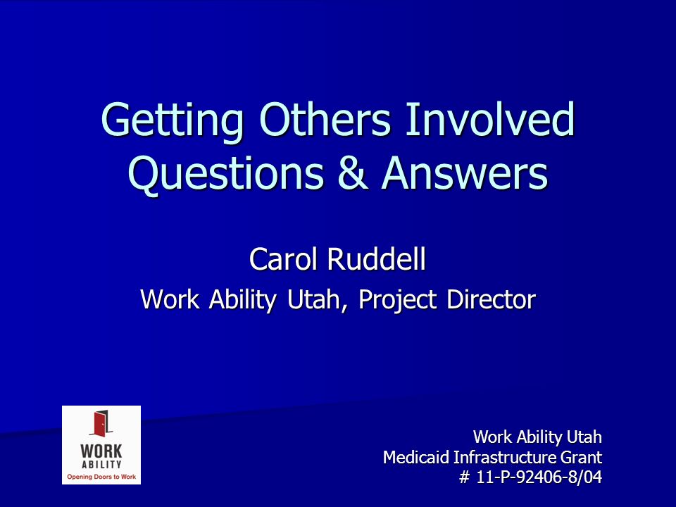 Getting Others Involved Questions & Answers Carol Ruddell Work Ability Utah, Project Director Work Ability Utah Medicaid Infrastructure Grant # 11-P /04