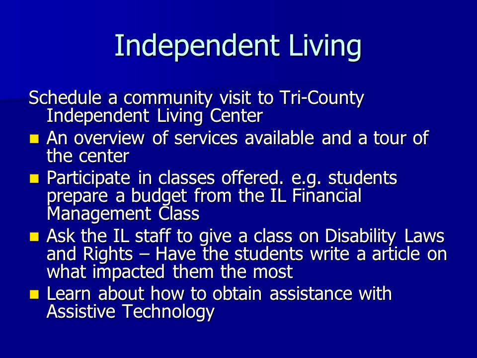 Independent Living Schedule a community visit to Tri-County Independent Living Center An overview of services available and a tour of the center An overview of services available and a tour of the center Participate in classes offered.