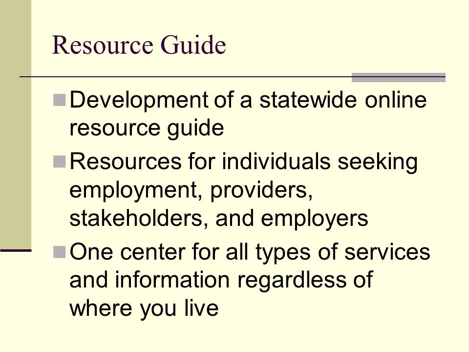 Resource Guide Development of a statewide online resource guide Resources for individuals seeking employment, providers, stakeholders, and employers One center for all types of services and information regardless of where you live