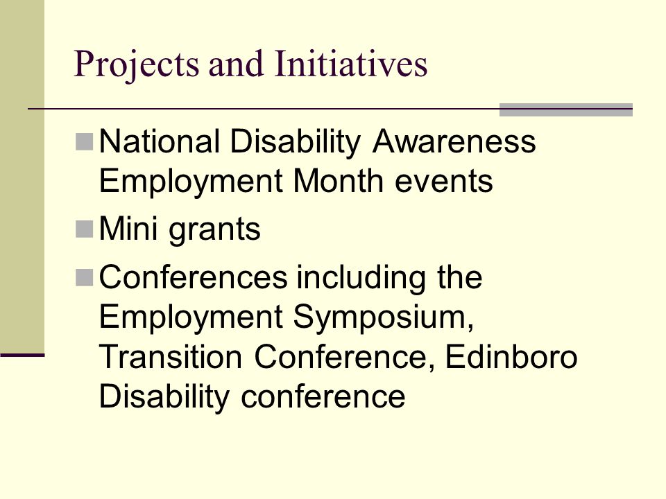 Projects and Initiatives National Disability Awareness Employment Month events Mini grants Conferences including the Employment Symposium, Transition Conference, Edinboro Disability conference