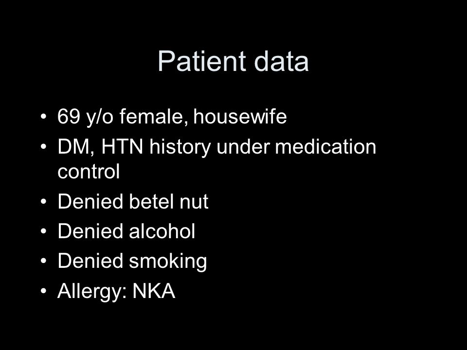 Patient data 69 y/o female, housewife DM, HTN history under medication control Denied betel nut Denied alcohol Denied smoking Allergy: NKA