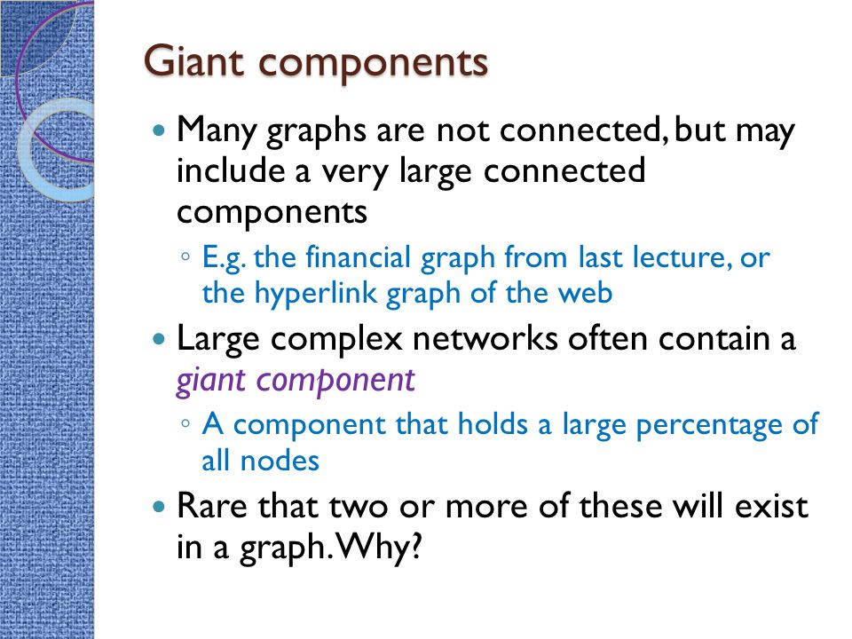 Giant components Many graphs are not connected, but may include a very large connected components ◦ E.g.