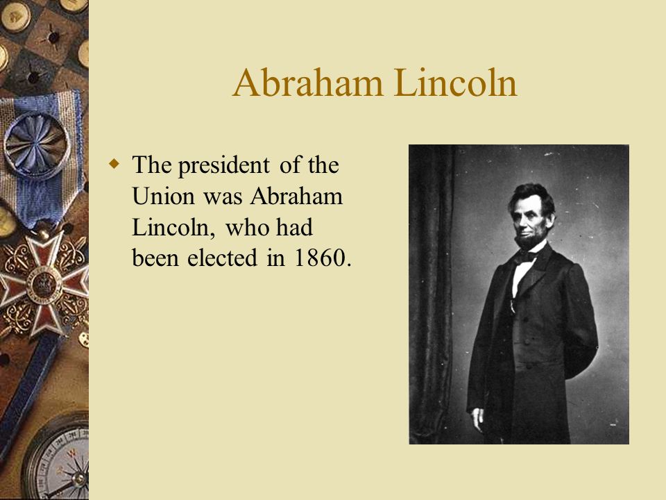 Abraham Lincoln  The president of the Union was Abraham Lincoln, who had been elected in 1860.